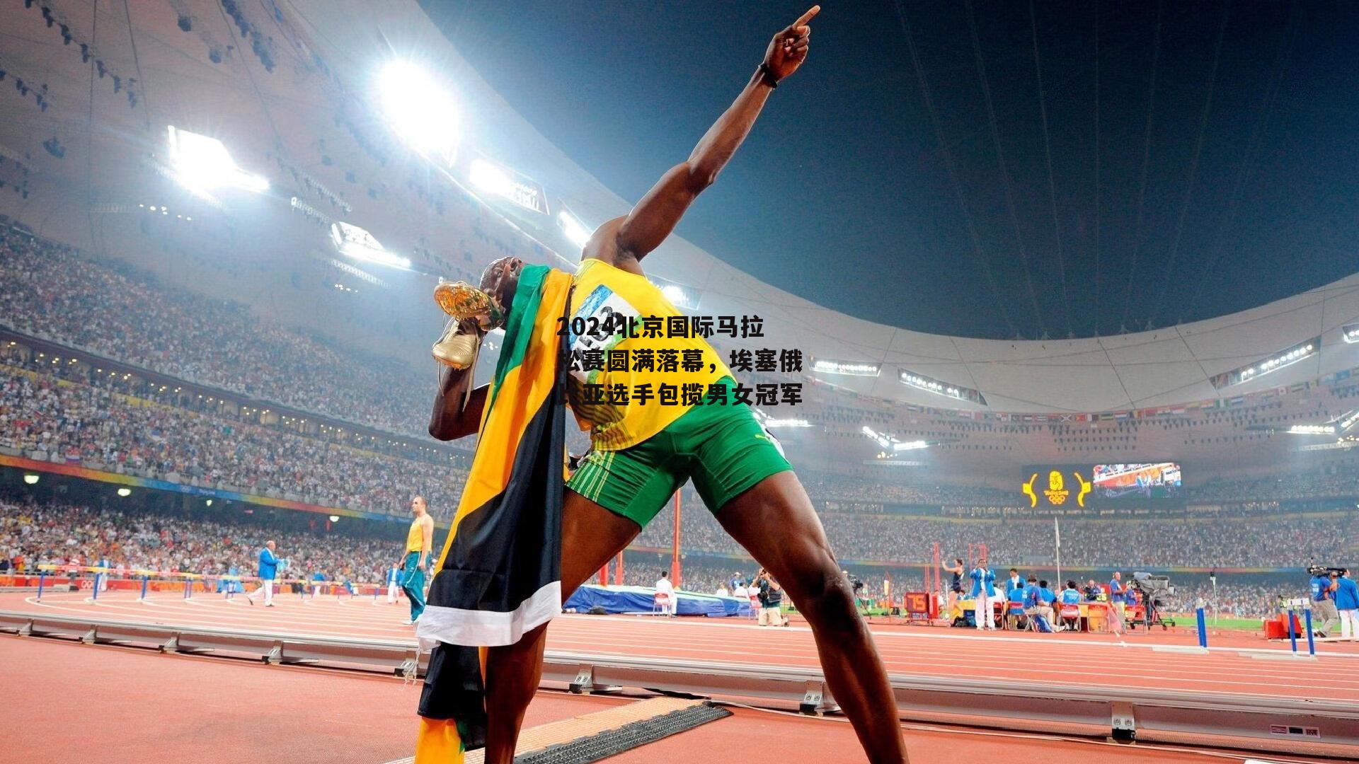 2024北京国际马拉松赛圆满落幕，埃塞俄比亚选手包揽男女冠军